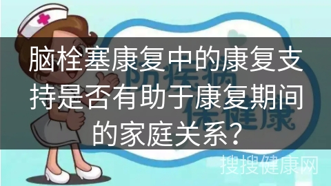 脑栓塞康复中的康复支持是否有助于康复期间的家庭关系？