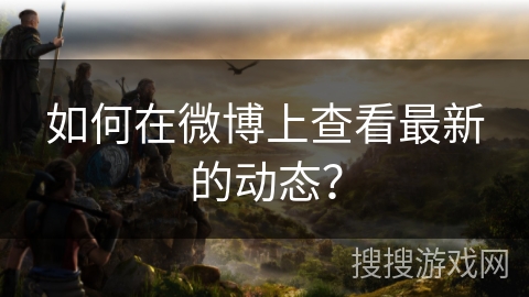 如何在微博上查看最新的动态？