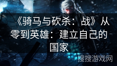 《骑马与砍杀：战》从零到英雄：建立自己的国家