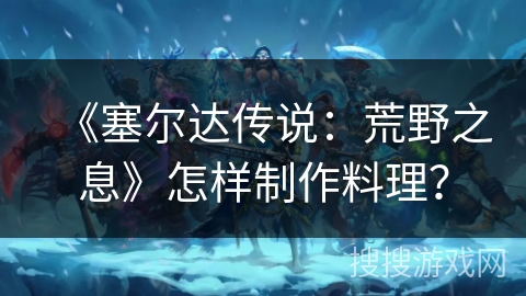 《塞尔达传说：荒野之息》怎样制作料理？