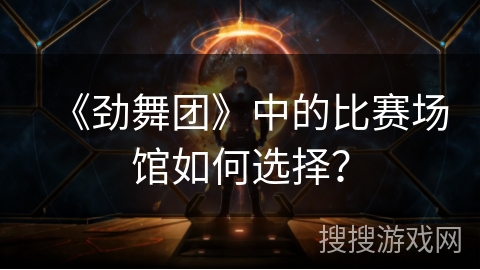 《劲舞团》中的比赛场馆如何选择？
