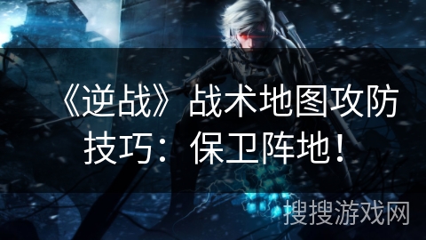 《逆战》战术地图攻防技巧:保卫阵地! 《逆战》战术地图攻防技巧:保卫阵地!