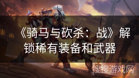 《骑马与砍杀：战》解锁稀有装备和武器