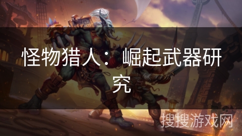 怪物猎人:崛起武器研究 怪物猎人:崛起武器研究