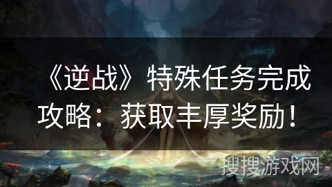 《逆战》特殊任务完成攻略：获取丰厚奖励！