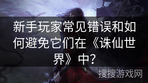 新手玩家常见错误和如何避免它们在《诛仙世界》中？