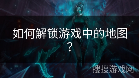 如何解锁游戏中的地图？