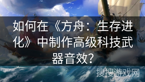 如何在《方舟：生存进化》中制作高级科技武器音效？