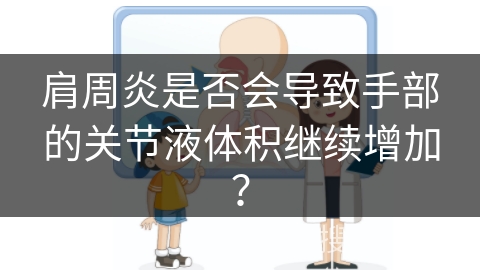 肩周炎是否会导致手部的关节液体积继续增加？