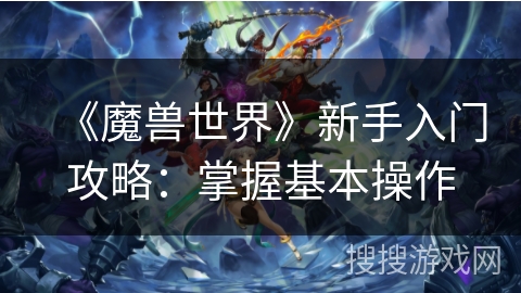 《魔兽世界》新手入门攻略:掌握基本操作 《魔兽世界》新手入门攻略:掌握基本操作