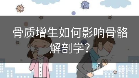 骨质增生如何影响骨骼解剖学？