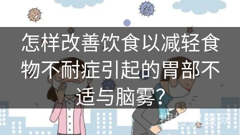 怎样改善饮食以减轻食物不耐症引起的胃部不适与脑雾？