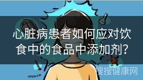 心脏病患者如何应对饮食中的食品中添加剂？