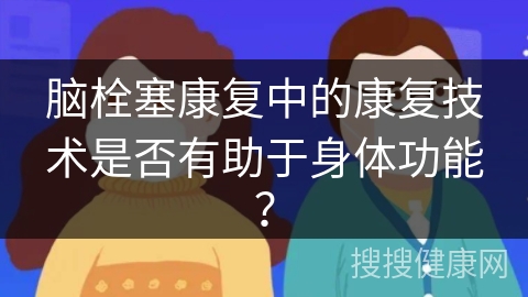 脑栓塞康复中的康复技术是否有助于身体功能？