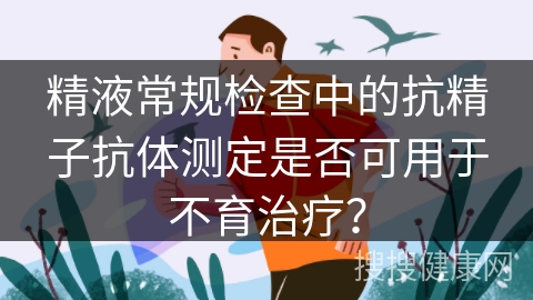 精液常规检查中的抗精子抗体测定是否可用于不育治疗？