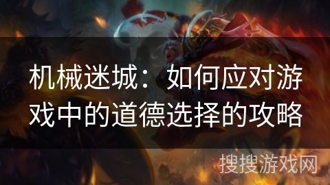 机械迷城:如何应对游戏中的道德选择的攻略 机械迷城:如何应对游戏中的道德选择的攻略