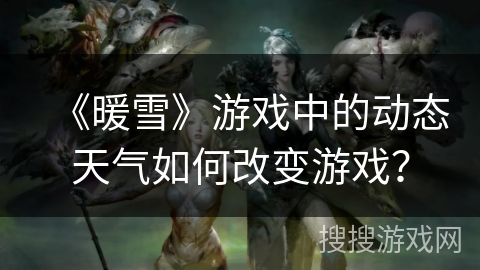 《暖雪》游戏中的动态天气如何改变游戏? 《暖雪》游戏中的动态天气如何改变游戏?