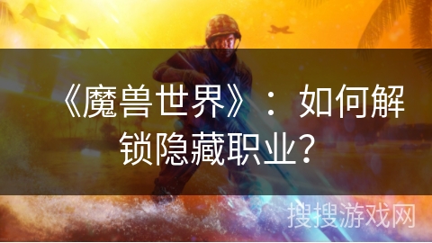 《魔兽世界》：如何解锁隐藏职业？