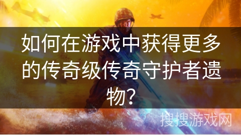 如何在游戏中获得更多的传奇级传奇守护者遗物？