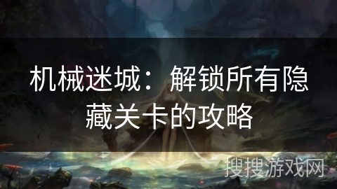 机械迷城：解锁所有隐藏关卡的攻略