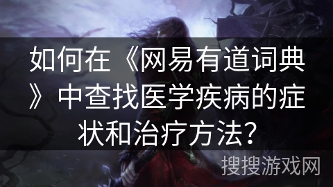 如何在《网易有道词典》中查找医学疾病的症状和治疗方法？