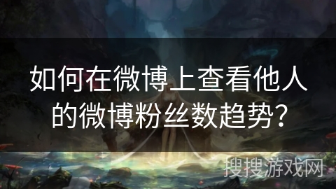如何在微博上查看他人的微博粉丝数趋势？