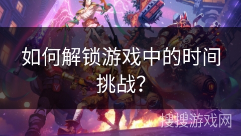 如何解锁游戏中的时间挑战？