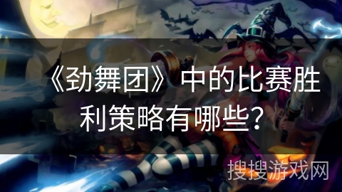 《劲舞团》中的比赛胜利策略有哪些? 《劲舞团》中的比赛胜利策略有哪些?
