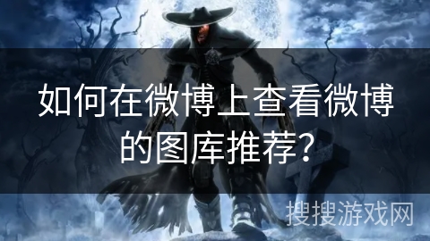 如何在微博上查看微博的图库推荐? 如何在微博上查看微博的图库推荐?