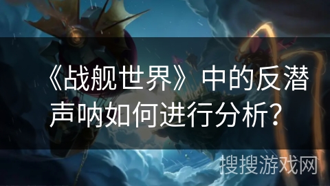 《战舰世界》中的反潜声呐如何进行分析？
