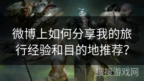 微博上如何分享我的旅行经验和目的地推荐？