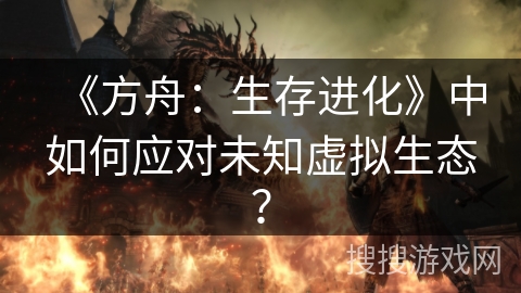 《方舟:生存进化》中如何应对未知虚拟生态? 《方舟:生存进化》中如何应对未知虚拟生态?