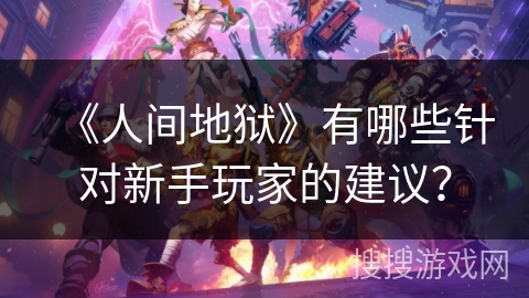 《人间地狱》有哪些针对新手玩家的建议？