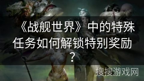 《战舰世界》中的特殊任务如何解锁特别奖励？