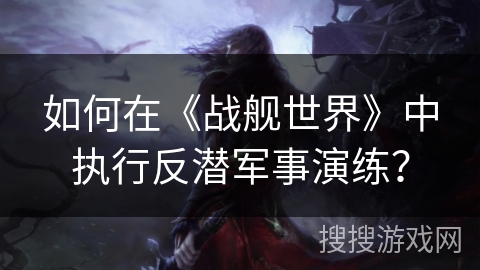 如何在《战舰世界》中执行反潜军事演练？