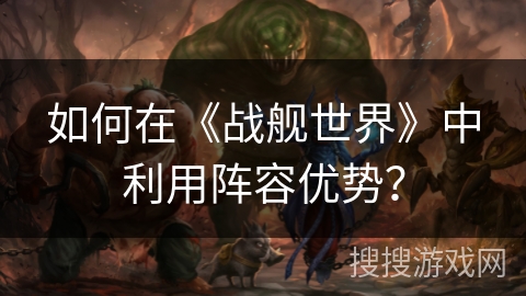 如何在《战舰世界》中利用阵容优势？