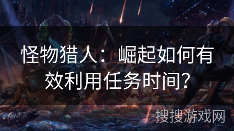 怪物猎人：崛起如何有效利用任务时间？