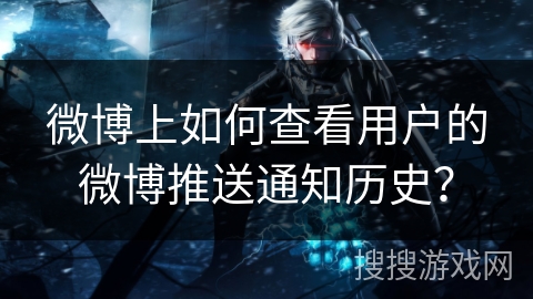 微博上如何查看用户的微博推送通知历史？