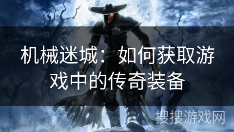 机械迷城:如何获取游戏中的传奇装备 机械迷城:如何获取游戏中的传奇装备