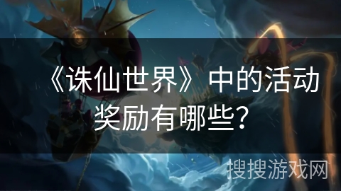 《诛仙世界》中的活动奖励有哪些？