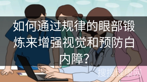 如何通过规律的眼部锻炼来增强视觉和预防白内障？