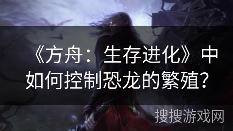 《方舟：生存进化》中如何控制恐龙的繁殖？