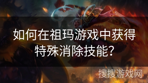 如何在祖玛游戏中获得特殊消除技能？