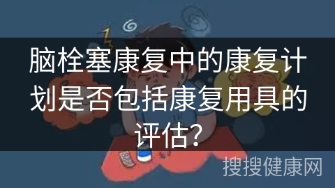 脑栓塞康复中的康复计划是否包括康复用具的评估？