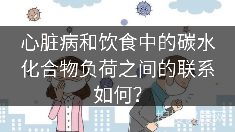 心脏病和饮食中的碳水化合物负荷之间的联系如何？