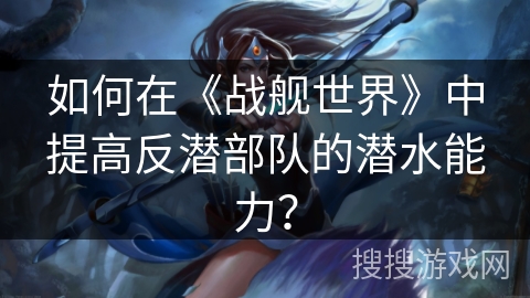 如何在《战舰世界》中提高反潜部队的潜水能力？