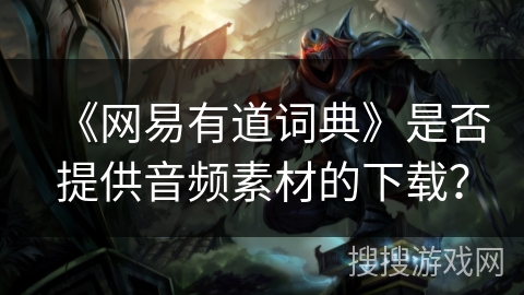 《网易有道词典》是否提供音频素材的下载? 《网易有道词典》是否提供音频素材的下载?