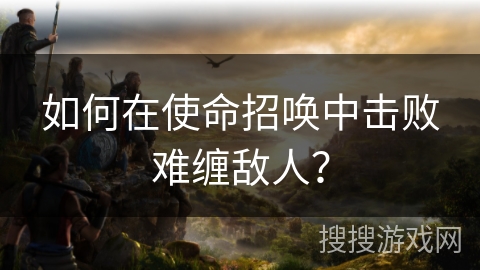 如何在使命招唤中击败难缠敌人？