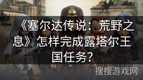 《塞尔达传说:荒野之息》怎样完成露塔尔王国任务? 《塞尔达传说:荒野之息》怎样完成露塔尔王国任务?