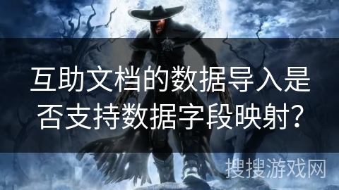 互助文档的数据导入是否支持数据字段映射? 互助文档的数据导入是否支持数据字段映射?